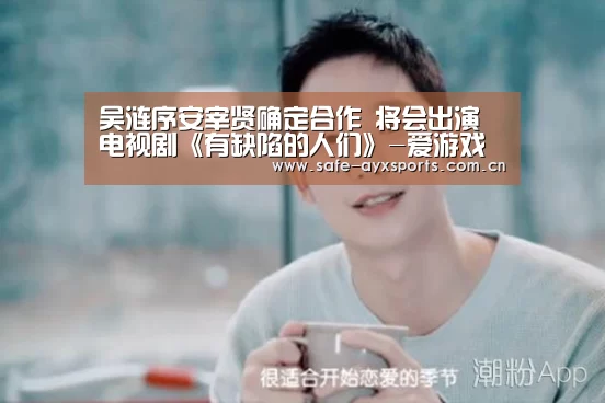 吴涟序安宰贤确定合作 将会出演电视剧《有缺陷的人们》-爱游戏体育下载(图2) 爱游戏平台