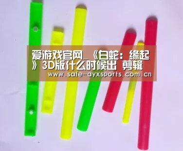 爱游戏官网_《白蛇:缘起》3D版什么时候出 剪辑配音配乐等全重调(图2) 体育赛事直播