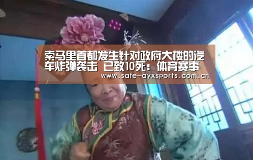 索马里首都发生针对政府大楼的汽车炸弹袭击 已致10死：体育赛事直播