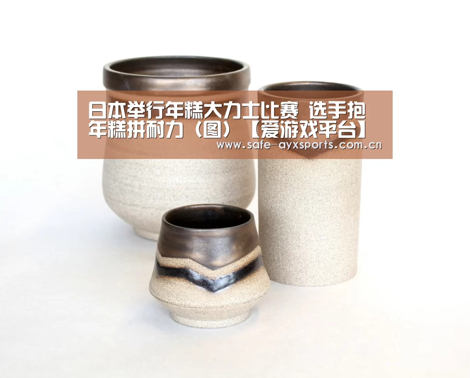 日本举行年糕大力士比赛 选手抱年糕拼耐力（图）【爱游戏平台】