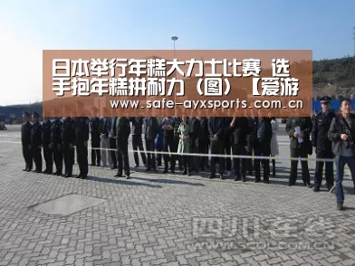 日本举行年糕大力士比赛 选手抱年糕拼耐力(图)【爱游戏平台】(图3) 爱游戏官网