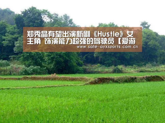 郑秀晶有望出演新剧《Hustle》女主角 饰演能力超强的驾驶员【爱游戏官网】(图1) 爱游戏体育下载