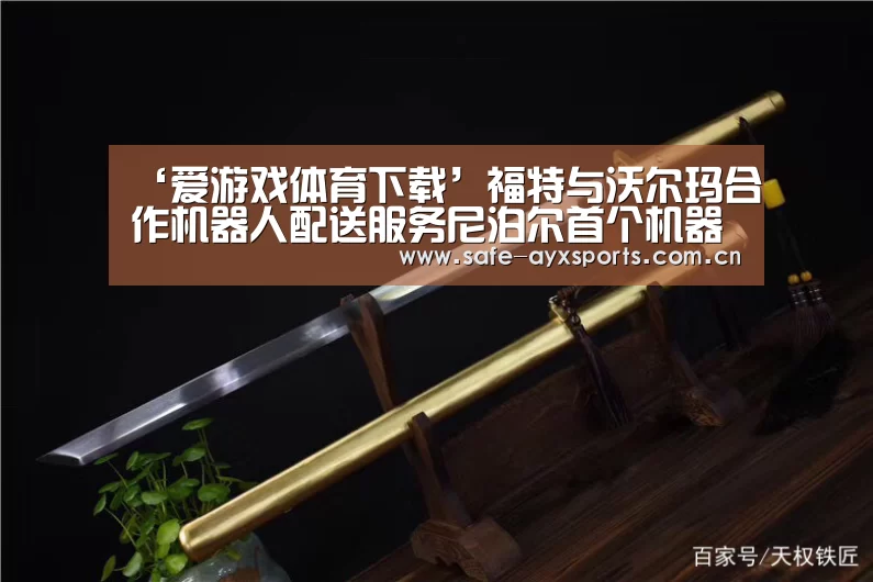 ‘爱游戏体育下载’福特与沃尔玛合作机器人配送服务尼泊尔首个机器人服务员开始接单(图2) 爱游戏平台