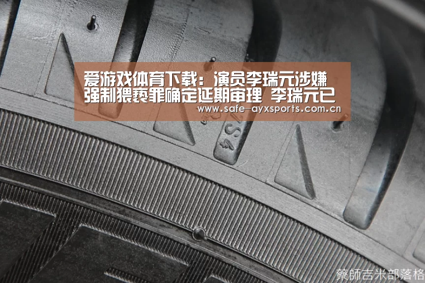 爱游戏体育下载:演员李瑞元涉嫌强制猥亵罪确定延期审理 李瑞元已经在20日入伍服兵役(图1) 爱游戏平台